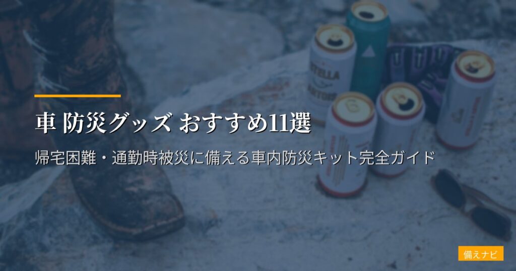 車 防災グッズ おすすめ11選【2026年版】帰宅困難・通勤時被災に備える車内防災キット完全ガイド