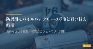 防災用モバイルバッテリーの寿命と買い替え時期｜長持ちさせる充電・保管のコツとトラブル対策