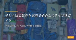 子ども防災教育を家庭で始めるステップ別ガイド｜学校訓練に向けた親の準備と実践法
