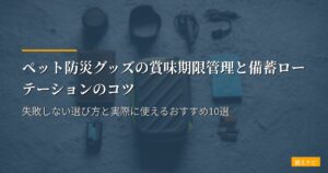 ペット防災グッズの賞味期限管理と備蓄ローテーションのコツ｜失敗しない選び方と実際に使えるおすすめ10選