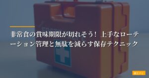 非常食の賞味期限が切れそう！上手なローテーション管理と無駄を減らす保存テクニック【2026年版】