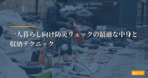 一人暮らし向け防災リュックの最適な中身と収納テクニック【スペース・重さを抑える工夫】