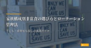 家族構成別非常食の選び方とローテーション管理法｜子ども・高齢者も安心の実践ガイド