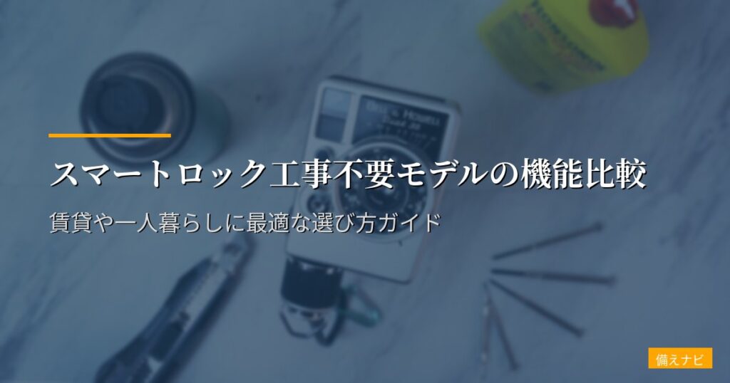 スマートロック工事不要モデルの機能比較｜賃貸や一人暮らしに最適な選び方ガイド