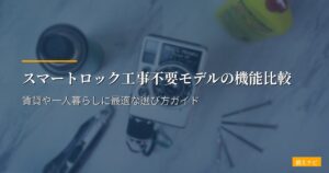 スマートロック工事不要モデルの機能比較｜賃貸や一人暮らしに最適な選び方ガイド
