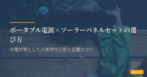 ポータブル電源×ソーラーパネルセットの選び方｜停電対策としての実用性比較と設置のコツ