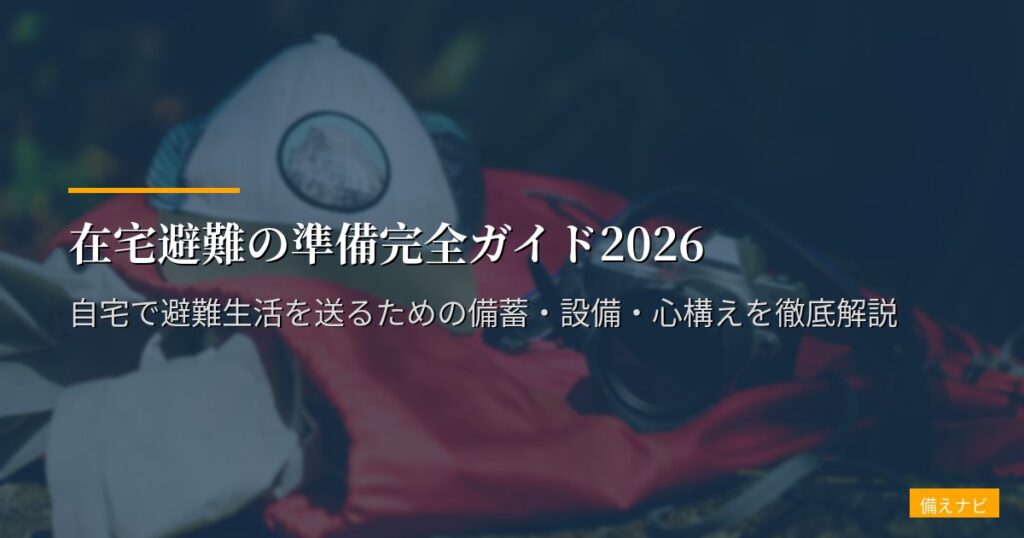 在宅避難の準備完全ガイド2026｜自宅で避難生活を送るための備蓄・設備・心構えを徹底解説