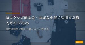 防災グッズ補助金・助成金を賢く活用する購入ガイド2026｜自治体制度で備えを低コストに整える