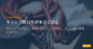 キャンプ歴15年が本音で語る｜防災グッズのカビ・湿気でやらかした失敗と、正しい保存環境の作り方