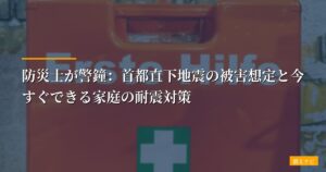 防災士が警鐘：首都直下地震の被害想定と今すぐできる家庭の耐震対策【全データ徹底分析】