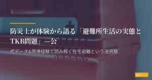 防災士が体験から語る「避難所生活の実態とTKB問題」—公式データ&現場経験で読み解く在宅避難という選択肢