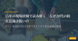 15年の現場経験で読み解く「なぜ20代の防災意識は低いのか？」年代別クロス分析で見えてきた防災格差の実態