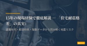 15年の現場経験で徹底解説 ― 「住宅耐震格差」の真実：建築年代・都道府県・階数データから読み解く地震リスク