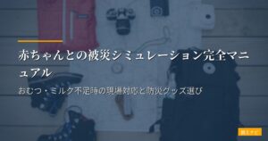 赤ちゃんとの被災シミュレーション完全マニュアル｜おむつ・ミルク不足時の現場対応と防災グッズ選び