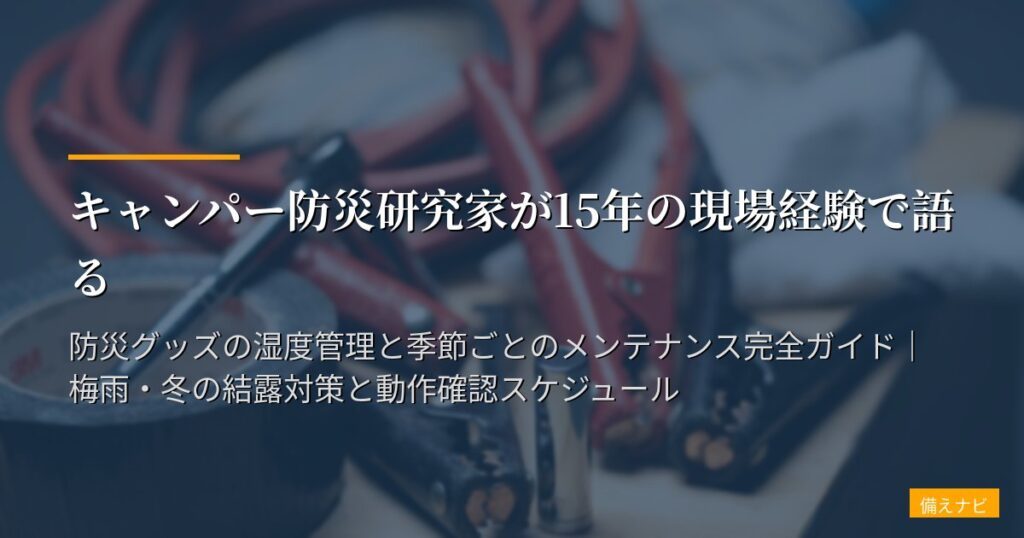 キャンパー防災研究家が15年の現場経験で語る｜防災グッズの湿度管理と季節ごとのメンテナンス完全ガイド｜梅雨・冬の結露対策と動作確認スケジュール