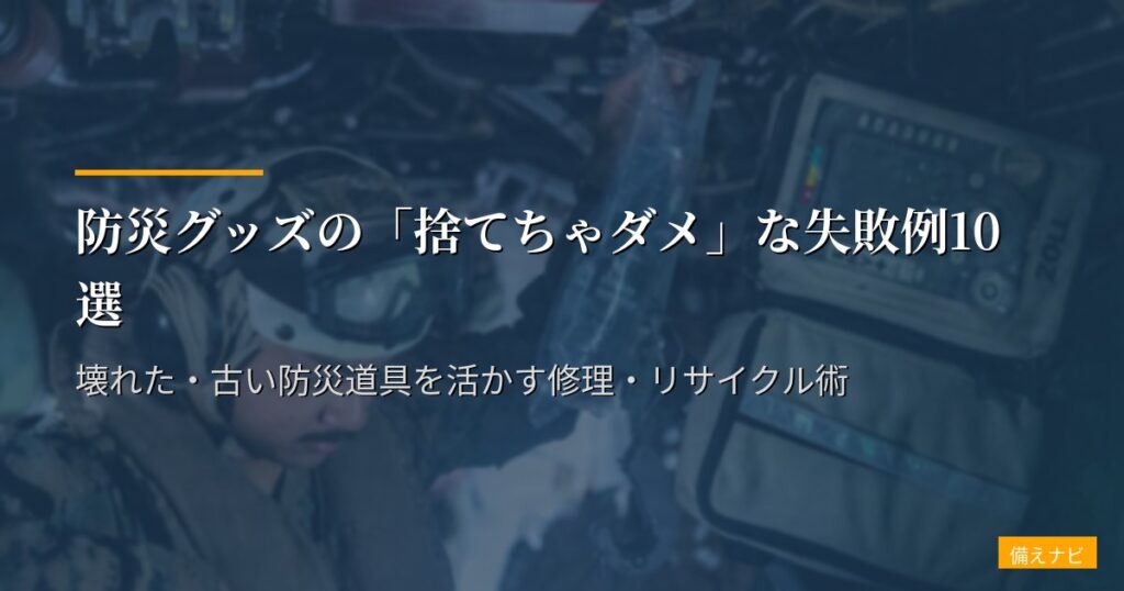 防災グッズの「捨てちゃダメ」な失敗例10選｜壊れた・古い防災道具を活かす修理・リサイクル術