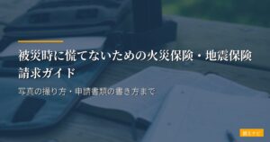 被災時に慌てないための火災保険・地震保険請求ガイド｜写真の撮り方・申請書類の書き方まで
