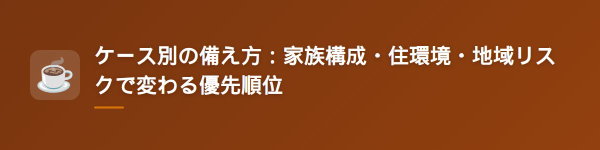 ケース別の備え方：家族構成・住環境・地域リスクで変わる優先順位