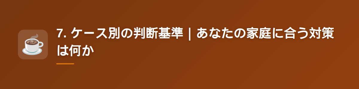 7. ケース別の判断基準｜あなたの家庭に合う対策は何か