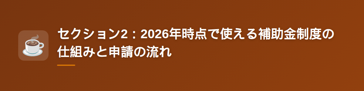 セクション2：2026年時点で使える補助金制度の仕組みと申請の流れ