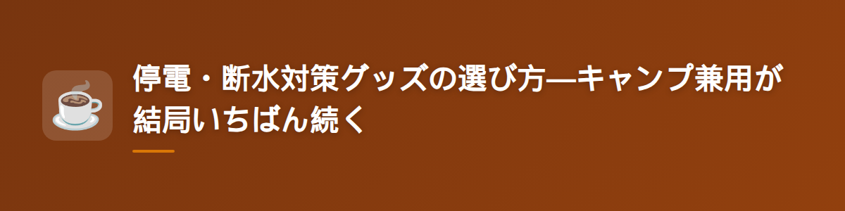 停電・断水対策グッズの選び方—キャンプ兼用が結局いちばん続く