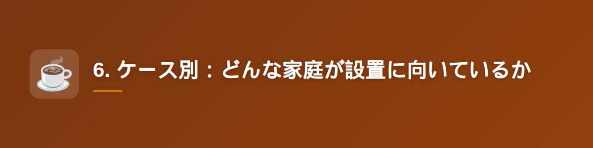 6. ケース別：どんな家庭が設置に向いているか
