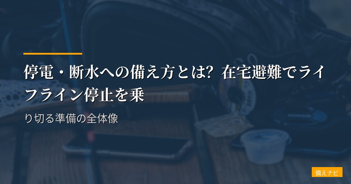 停電・断水への備え方とは?在宅避難でライフライン停止を乗り切る準備の全体像